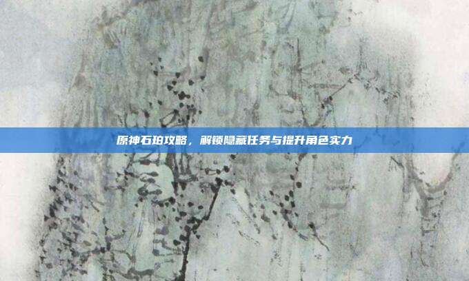 原神石珀攻略，解锁隐藏任务与提升角色实力