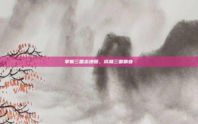 掌握三国志地图,成就三国霸业