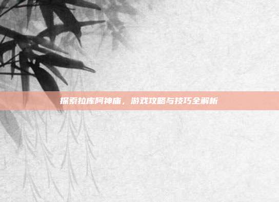 探索拉库阿神庙,游戏攻略与技巧全解析
