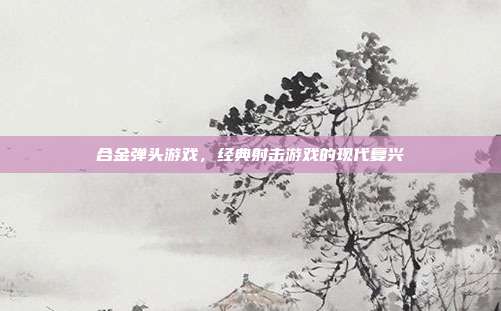 合金弹头游戏,经典射击游戏的现代复兴