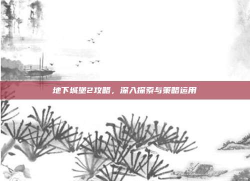 地下城堡2攻略，深入探索与策略运用