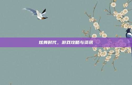 炫舞时代，游戏攻略与资讯