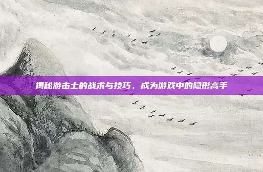揭秘游击士的战术与技巧,成为游戏中的隐形高手