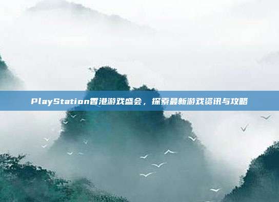 PlayStation香港游戏盛会，探索最新游戏资讯与攻略