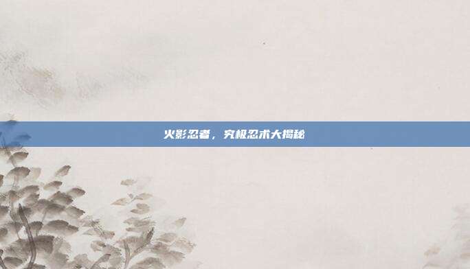 火影忍者,究极忍术大揭秘