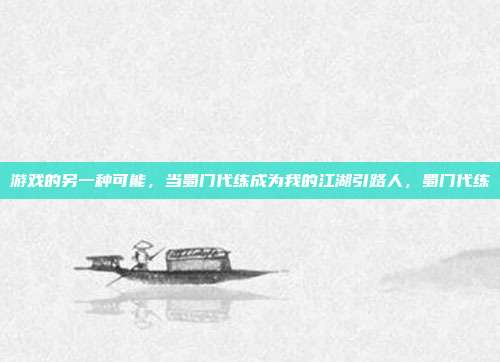 游戏的另一种可能，当蜀门代练成为我的江湖引路人，蜀门代练