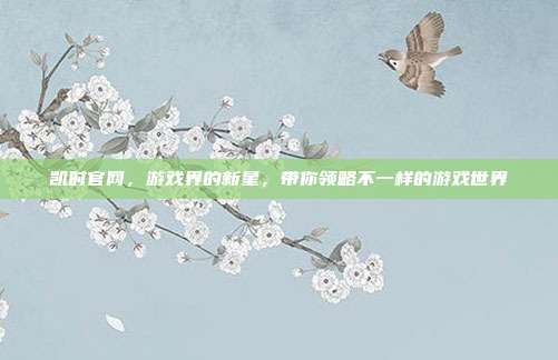 凯时官网,游戏界的新星,带你领略不一样的游戏世界