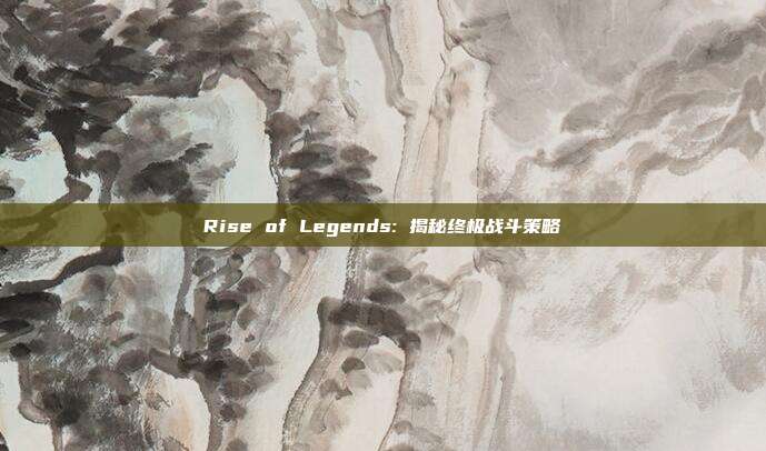 Rise of Legends: 揭秘终极战斗策略