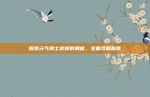 探索元气骑士游侠的奥秘，全面攻略指南