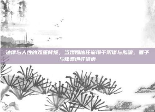 法律与人性的双重背叛,当婚姻信任崩塌于阴谋与欺骗,妻子与律师通奸骗房
