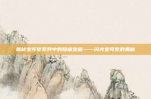 揭秘宝可梦系列中的隐藏宝藏——闪光宝可梦的奥秘