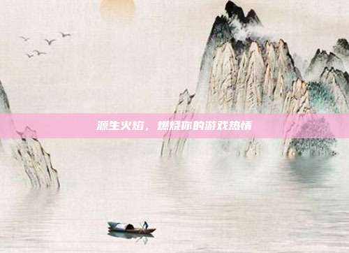 源生火焰,燃烧你的游戏热情