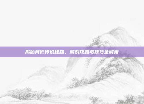 揭秘月影传说秘籍,游戏攻略与技巧全解析