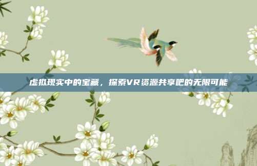 虚拟现实中的宝藏,探索VR资源共享吧的无限可能