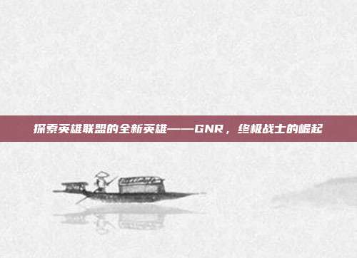 探索英雄联盟的全新英雄——GNR，终极战士的崛起