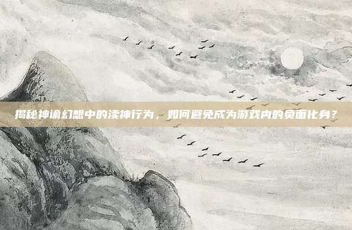 揭秘神谕幻想中的渎神行为,如何避免成为游戏内的负面化身?