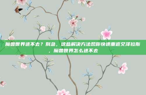 魔兽世界进不去？别急，这些解决方法帮你快速重返艾泽拉斯，魔兽世界怎么进不去