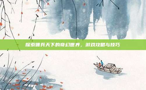探索佣兵天下的奇幻世界，游戏攻略与技巧