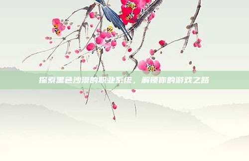 探索黑色沙漠的职业系统，解锁你的游戏之路