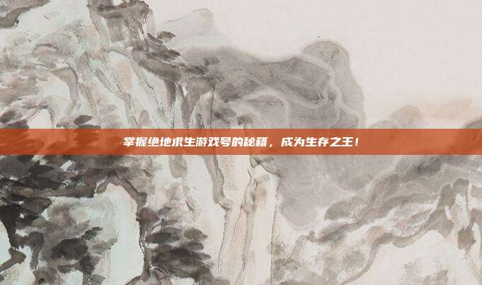 掌握绝地求生游戏号的秘籍，成为生存之王！