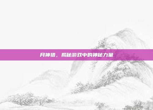 月神猎,揭秘游戏中的神秘力量