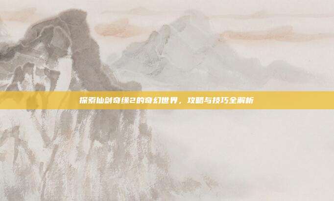 探索仙剑奇缘2的奇幻世界，攻略与技巧全解析
