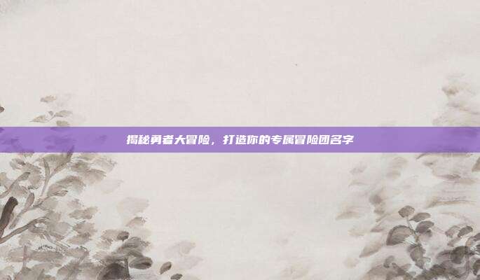 揭秘勇者大冒险，打造你的专属冒险团名字