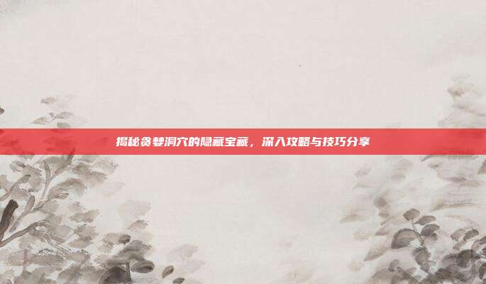 揭秘贪婪洞穴的隐藏宝藏,深入攻略与技巧分享