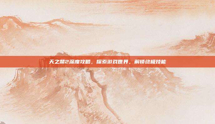 天之禁2深度攻略,探索游戏世界,解锁终极技能