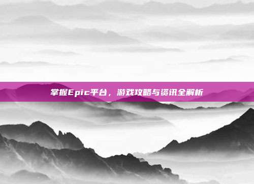 掌握Epic平台,游戏攻略与资讯全解析