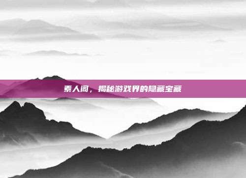 素人阁,揭秘游戏界的隐藏宝藏