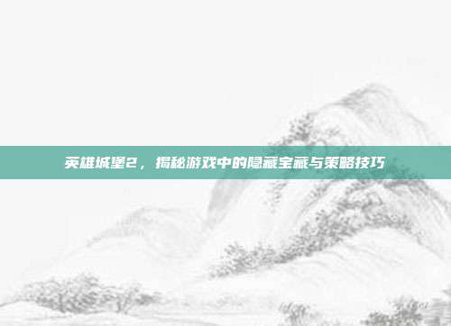 英雄城堡2,揭秘游戏中的隐藏宝藏与策略技巧