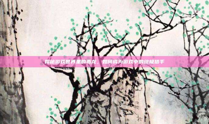 揭秘游戏世界里的毒龙,如何成为游戏中的终极猎手
