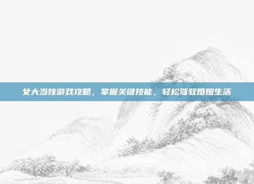 女大当嫁游戏攻略,掌握关键技能,轻松驾驭婚姻生活