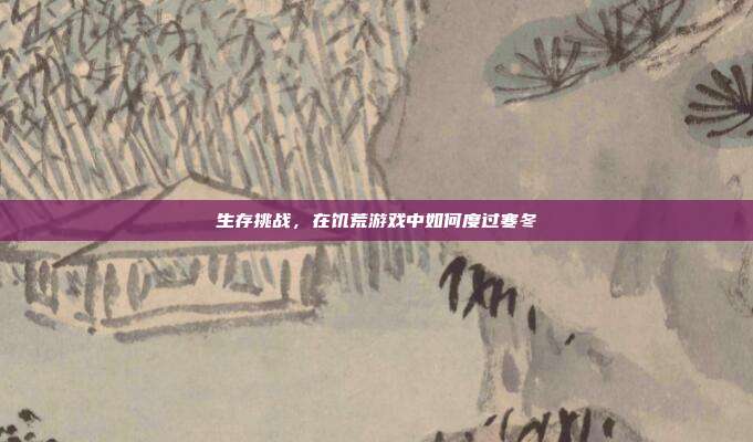 生存挑战，在饥荒游戏中如何度过寒冬