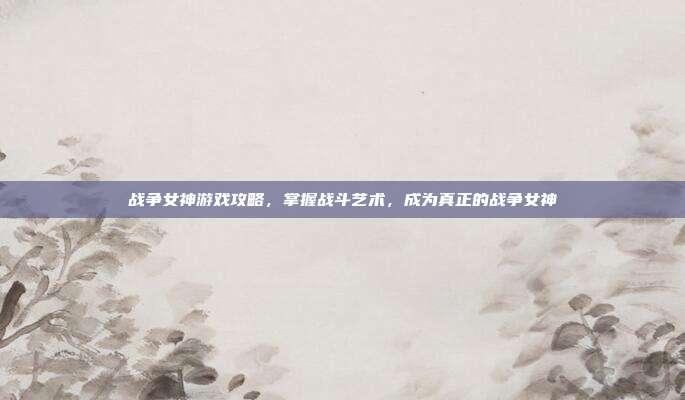 战争女神游戏攻略，掌握战斗艺术，成为真正的战争女神