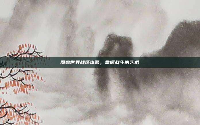 魔兽世界战场攻略,掌握战斗的艺术