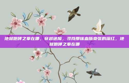 地狱咆哮之拳在哪，穿越迷障，寻找那抹血脉贲张的深红，地狱咆哮之拳在哪