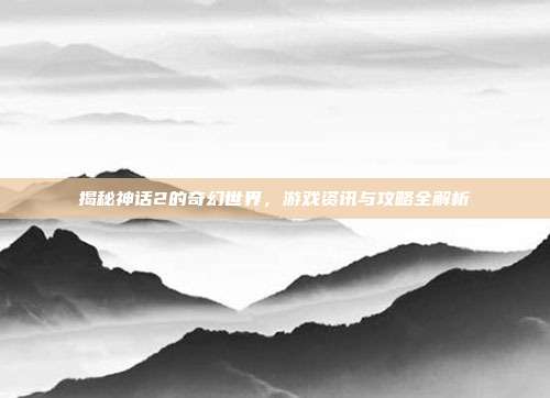 揭秘神话2的奇幻世界,游戏资讯与攻略全解析