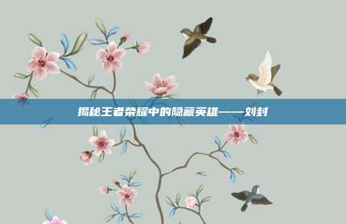 揭秘王者荣耀中的隐藏英雄——刘封