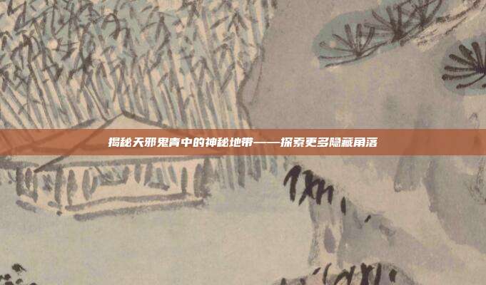 揭秘天邪鬼青中的神秘地带——探索更多隐藏角落