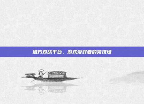 浩方对战平台，游戏爱好者的竞技场