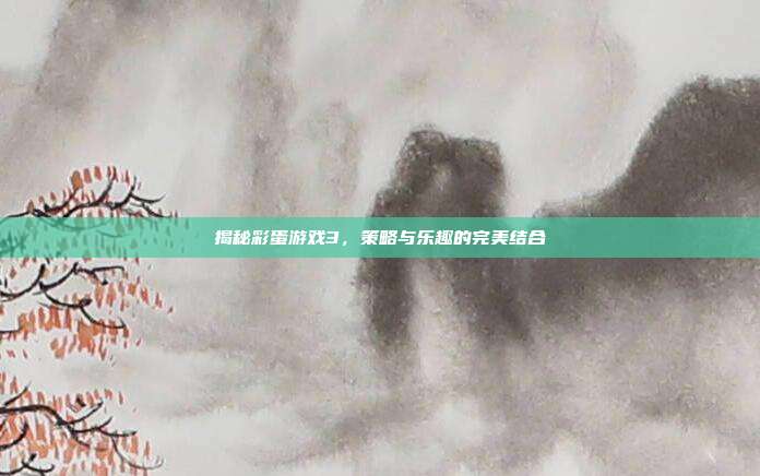 揭秘彩蛋游戏3，策略与乐趣的完美结合
