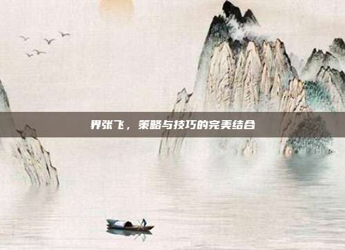 界张飞，策略与技巧的完美结合