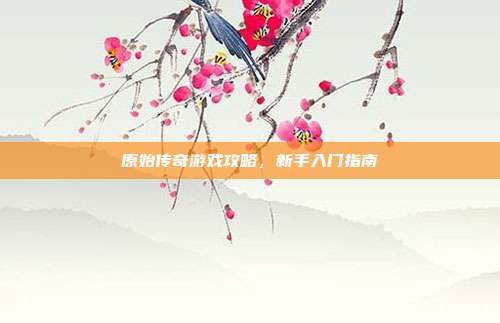 原始传奇游戏攻略，新手入门指南
