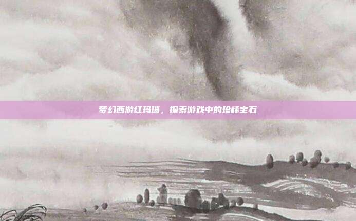 梦幻西游红玛瑙，探索游戏中的珍稀宝石