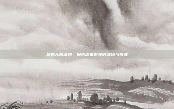 热血无赖游戏,探索虚拟世界的激情与挑战