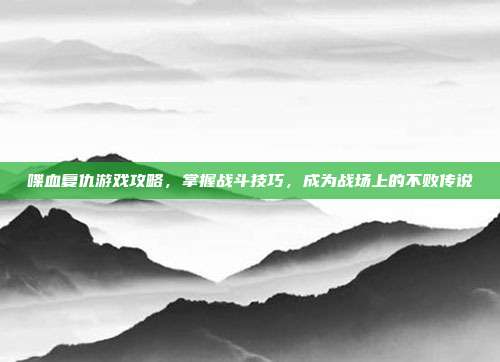 喋血复仇游戏攻略，掌握战斗技巧，成为战场上的不败传说