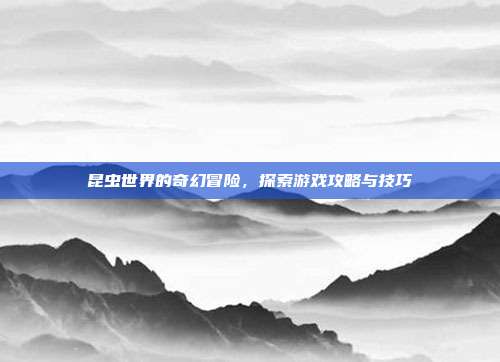 昆虫世界的奇幻冒险，探索游戏攻略与技巧