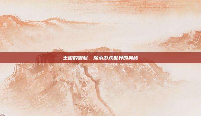 王国的崛起,探索游戏世界的奥秘